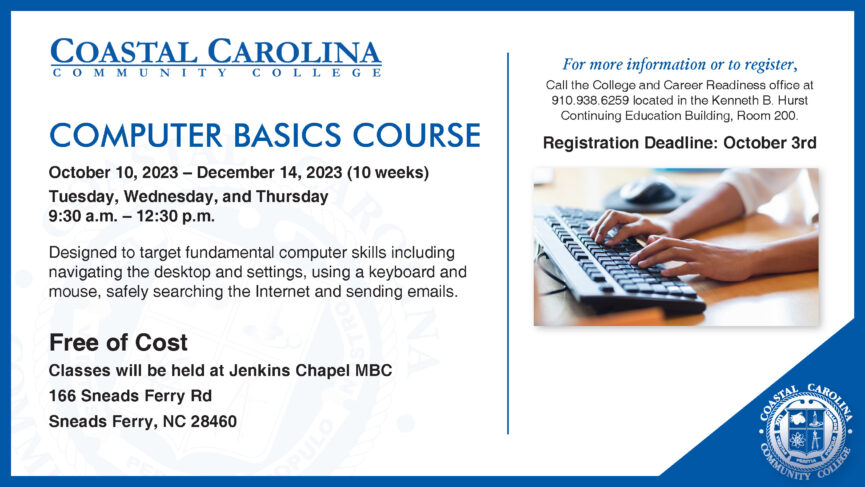 Computer Basics Course. October 10, 2023-December 14, 2023 (10-weeks) Tuesday, Wednesday, and Thursday 9:30 a.m.-12:30 p.m. Free of Cost. Classes will be held at Jenkins Chapel MBC 166 Sneads Ferry Rd Sneads Ferry, NC 28460